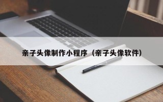 喀什亲子头像制作小程序（亲子头像软件）