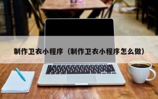 喀什制作卫衣小程序（制作卫衣小程序怎么做）