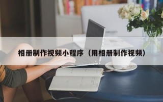 喀什相册制作视频小程序（用相册制作视频）