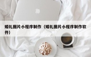 喀什婚礼图片小程序制作（婚礼图片小程序制作软件）
